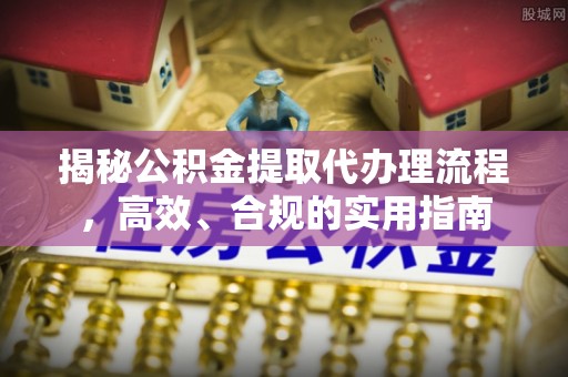 泗阳揭秘公积金提取代办理流程，高效、合规的实用指南