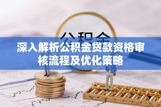 泗阳深入解析公积金贷款资格审核流程及优化策略
