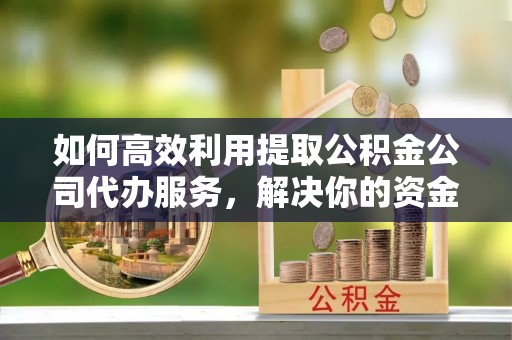 泗阳如何高效利用提取公积金公司代办服务，解决你的资金难题