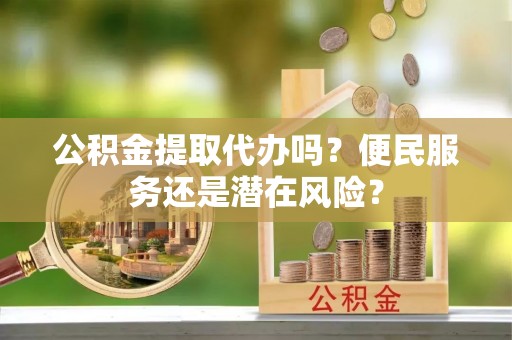 泗阳公积金提取代办吗？便民服务还是潜在风险？