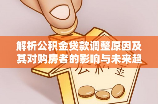 泗阳解析公积金贷款调整原因及其对购房者的影响与未来趋势