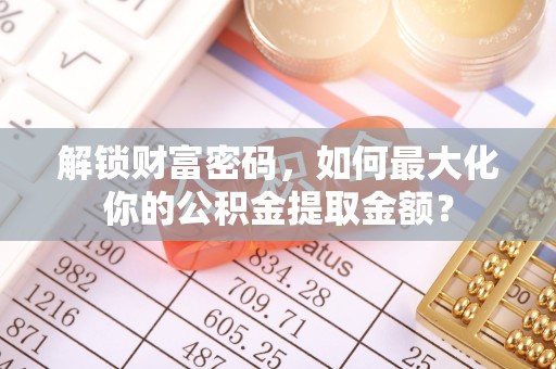 泗阳解锁财富密码，如何最大化你的公积金提取金额？