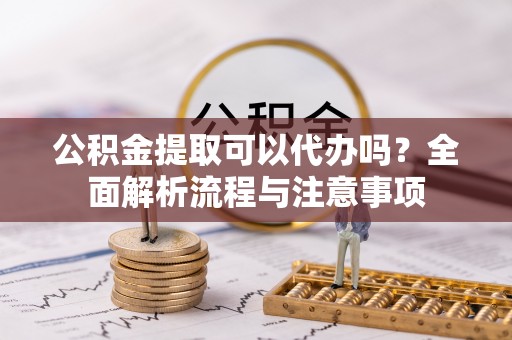 泗阳公积金提取可以代办吗？全面解析流程与注意事项