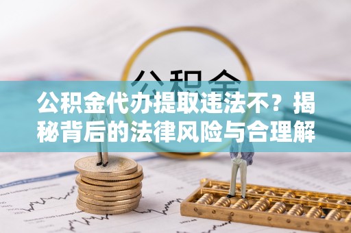 泗阳公积金代办提取违法不？揭秘背后的法律风险与合理解决方案