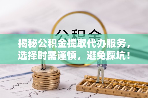 泗阳揭秘公积金提取代办服务，选择时需谨慎，避免踩坑！