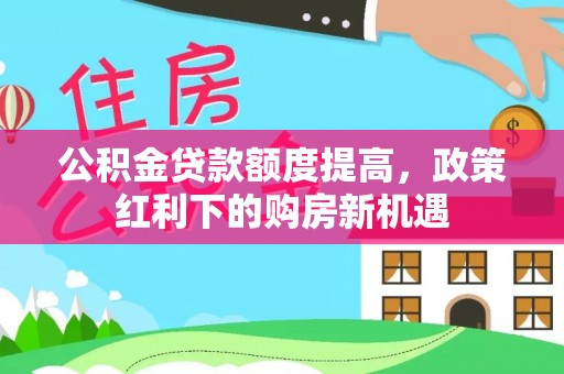 泗阳公积金贷款额度提高，政策红利下的购房新机遇