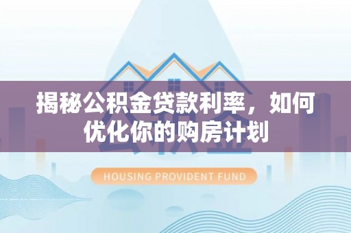 泗阳揭秘公积金贷款利率，如何优化你的购房计划