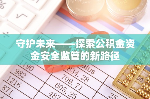 泗阳守护未来——探索公积金资金安全监管的新路径
