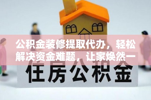 泗阳公积金装修提取代办，轻松解决资金难题，让家焕然一新