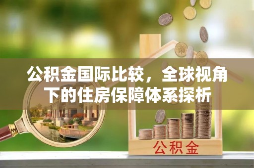 泗阳公积金国际比较，全球视角下的住房保障体系探析