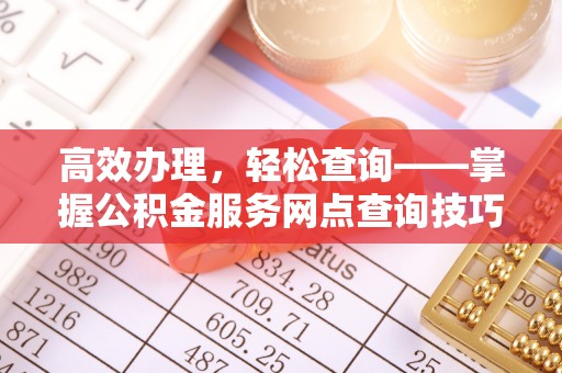 泗阳高效办理，轻松查询——掌握公积金服务网点查询技巧