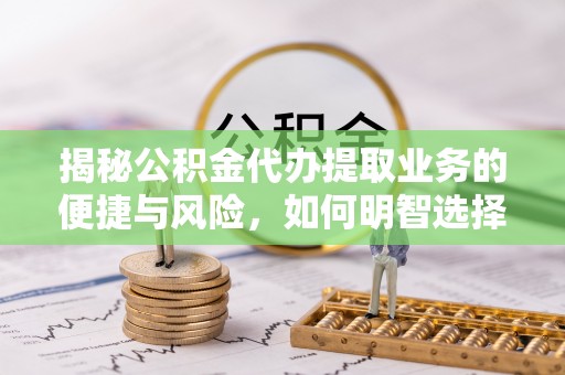 泗阳揭秘公积金代办提取业务的便捷与风险，如何明智选择？