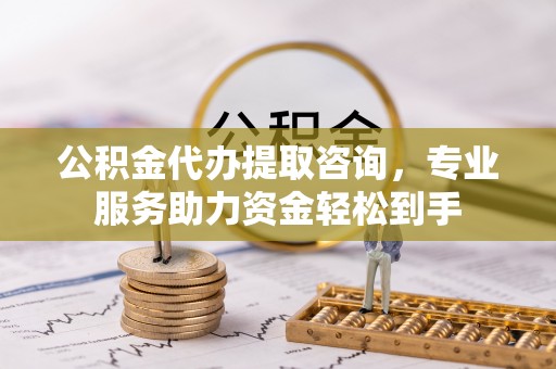 泗阳公积金代办提取咨询，专业服务助力资金轻松到手