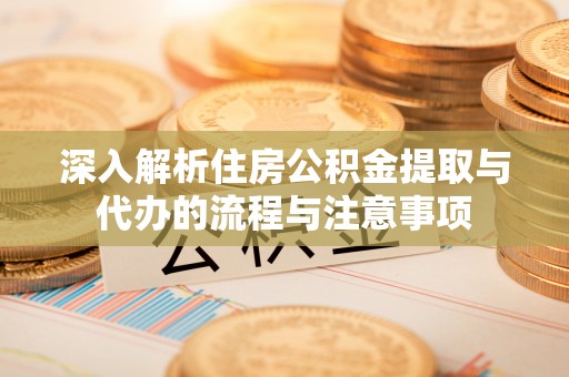 泗阳深入解析住房公积金提取与代办的流程与注意事项