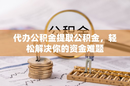 泗阳代办公积金提取公积金，轻松解决你的资金难题