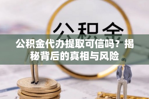 泗阳公积金代办提取可信吗？揭秘背后的真相与风险