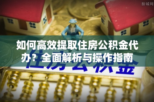 泗阳如何高效提取住房公积金代办？全面解析与操作指南