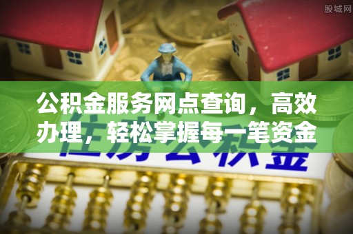 泗阳公积金服务网点查询，高效办理，轻松掌握每一笔资金动态