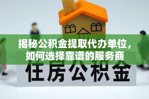 泗阳揭秘公积金提取代办单位，如何选择靠谱的服务商