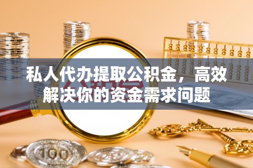 泗阳私人代办提取公积金，高效解决你的资金需求问题