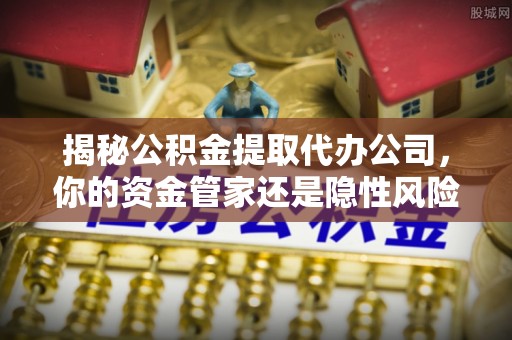 泗阳揭秘公积金提取代办公司，你的资金管家还是隐性风险？