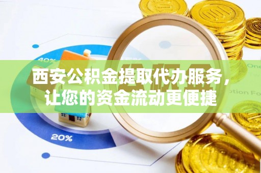 泗阳西安公积金提取代办服务，让您的资金流动更便捷