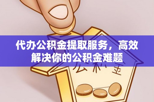 泗阳代办公积金提取服务，高效解决你的公积金难题