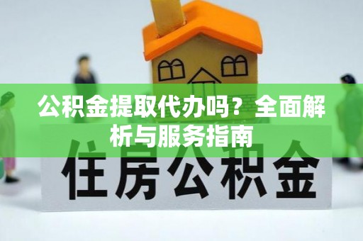 泗阳公积金提取代办吗？全面解析与服务指南