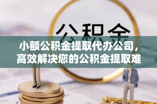 泗阳小额公积金提取代办公司，高效解决您的公积金提取难题