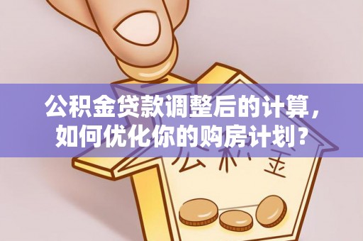 泗阳公积金贷款调整后的计算，如何优化你的购房计划？