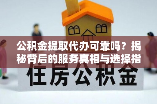 泗阳公积金提取代办可靠吗？揭秘背后的服务真相与选择指南