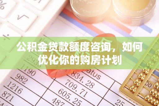 泗阳公积金贷款额度咨询，如何优化你的购房计划