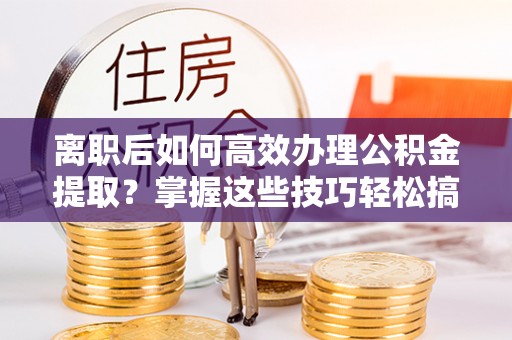 泗阳离职后如何高效办理公积金提取？掌握这些技巧轻松搞定