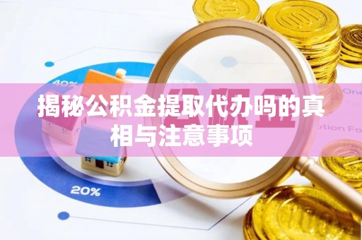 泗阳揭秘公积金提取代办吗的真相与注意事项