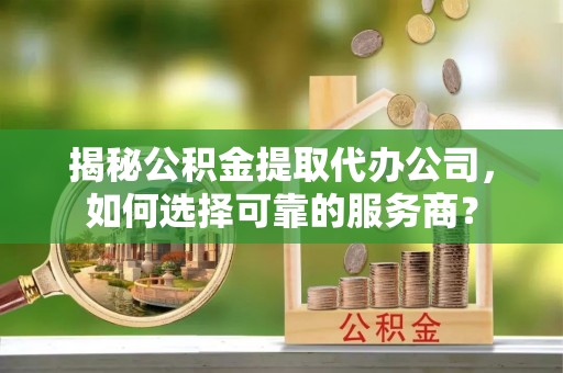 泗阳揭秘公积金提取代办公司，如何选择可靠的服务商？