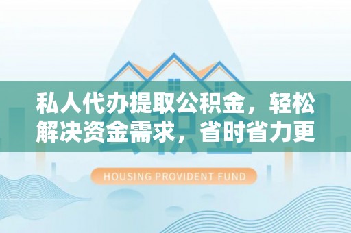泗阳私人代办提取公积金，轻松解决资金需求，省时省力更高效