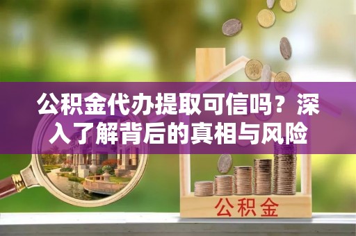 泗阳公积金代办提取可信吗？深入了解背后的真相与风险