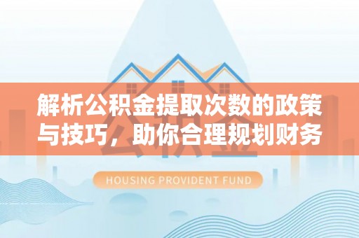 泗阳解析公积金提取次数的政策与技巧，助你合理规划财务未来