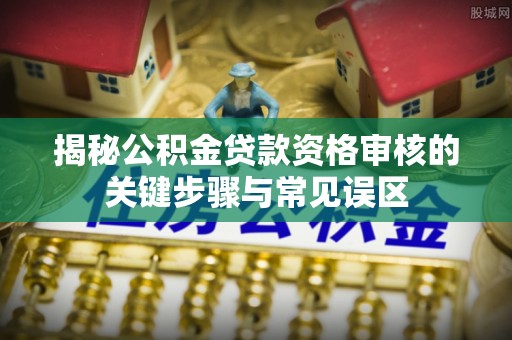 泗阳揭秘公积金贷款资格审核的关键步骤与常见误区