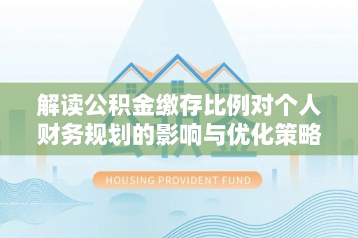 泗阳解读公积金缴存比例对个人财务规划的影响与优化策略