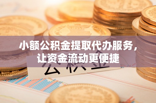 泗阳小额公积金提取代办服务，让资金流动更便捷