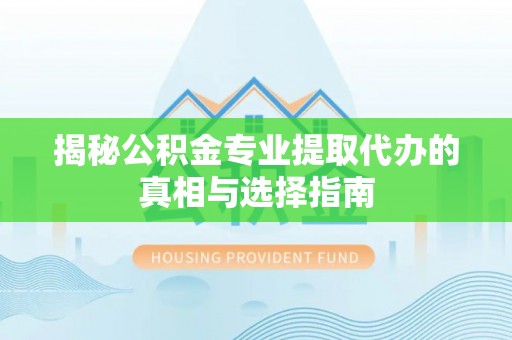 泗阳揭秘公积金专业提取代办的真相与选择指南