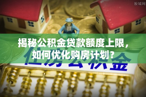 泗阳揭秘公积金贷款额度上限，如何优化购房计划？