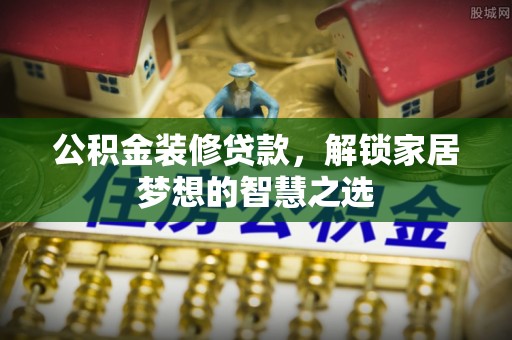 泗阳公积金装修贷款，解锁家居梦想的智慧之选