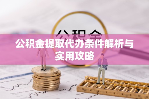 泗阳公积金提取代办条件解析与实用攻略