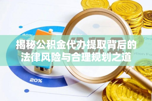 泗阳揭秘公积金代办提取背后的法律风险与合理规划之道