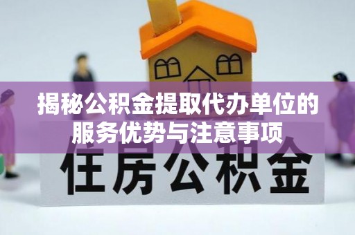 泗阳揭秘公积金提取代办单位的服务优势与注意事项