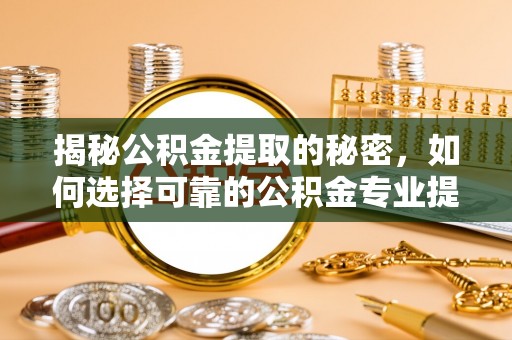 泗阳揭秘公积金提取的秘密，如何选择可靠的公积金专业提取代办服务