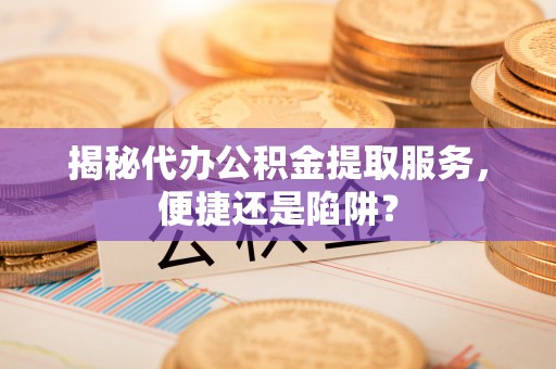 泗阳揭秘代办公积金提取服务，便捷还是陷阱？