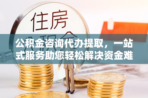 泗阳公积金咨询代办提取，一站式服务助您轻松解决资金难题